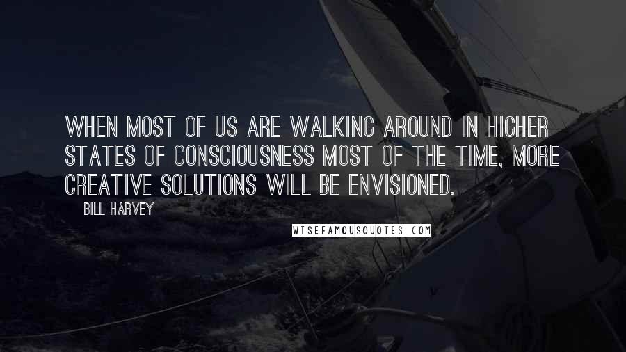 Bill Harvey Quotes: When most of us are walking around in higher states of consciousness most of the time, more creative solutions will be envisioned.