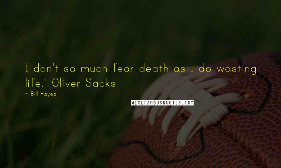 Bill Hayes Quotes: I don't so much fear death as I do wasting life." Oliver Sacks