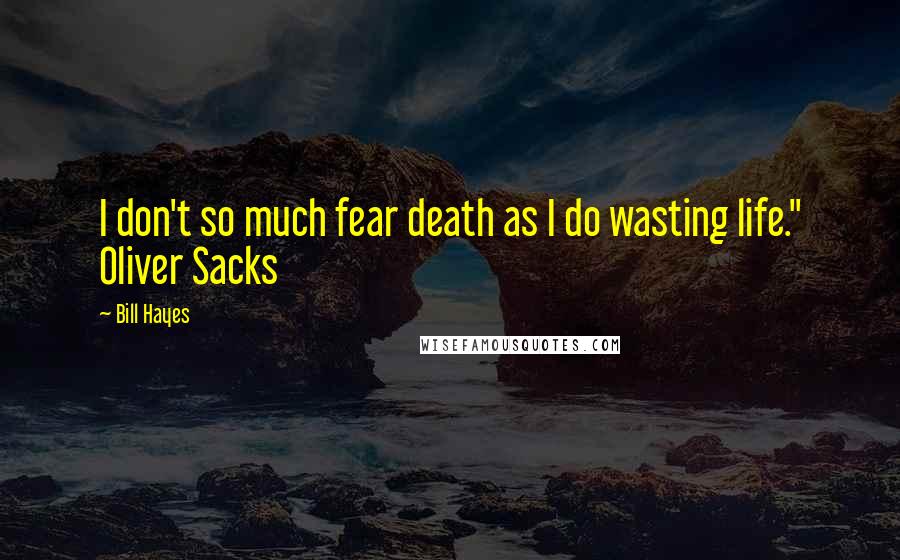 Bill Hayes Quotes: I don't so much fear death as I do wasting life." Oliver Sacks
