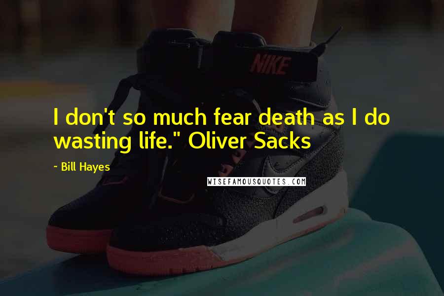 Bill Hayes Quotes: I don't so much fear death as I do wasting life." Oliver Sacks