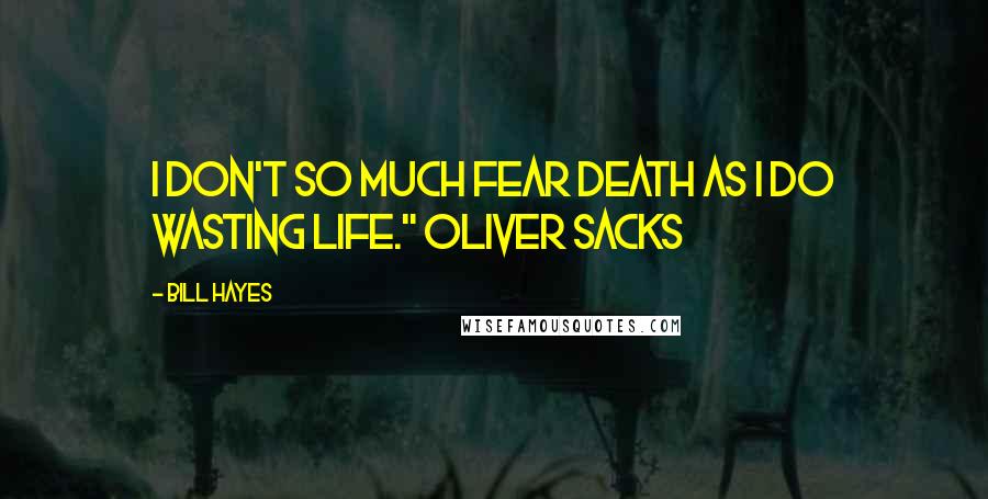 Bill Hayes Quotes: I don't so much fear death as I do wasting life." Oliver Sacks