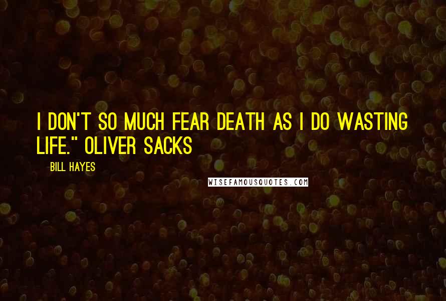 Bill Hayes Quotes: I don't so much fear death as I do wasting life." Oliver Sacks