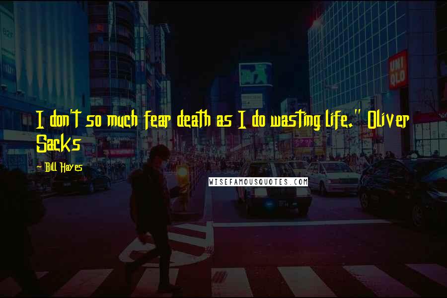Bill Hayes Quotes: I don't so much fear death as I do wasting life." Oliver Sacks