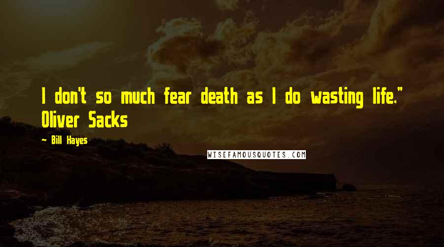 Bill Hayes Quotes: I don't so much fear death as I do wasting life." Oliver Sacks