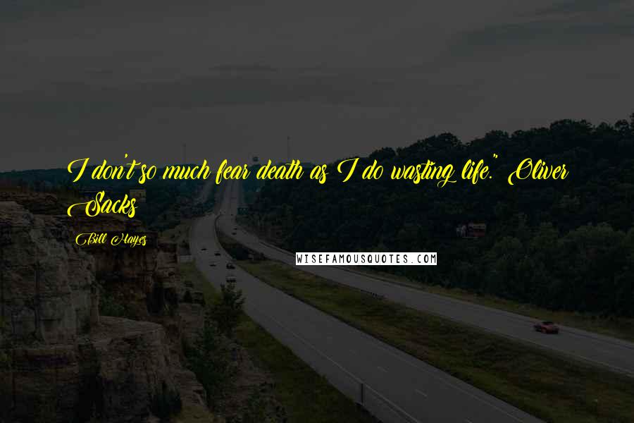 Bill Hayes Quotes: I don't so much fear death as I do wasting life." Oliver Sacks