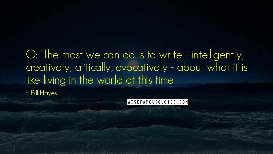 Bill Hayes Quotes: O: 'The most we can do is to write - intelligently, creatively, critically, evocatively - about what it is like living in the world at this time