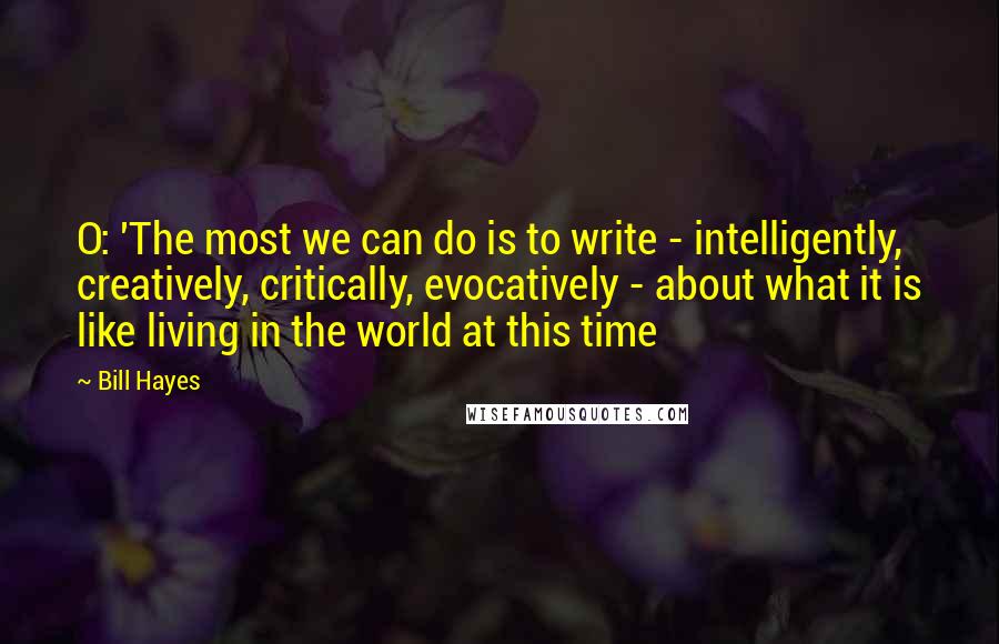 Bill Hayes Quotes: O: 'The most we can do is to write - intelligently, creatively, critically, evocatively - about what it is like living in the world at this time