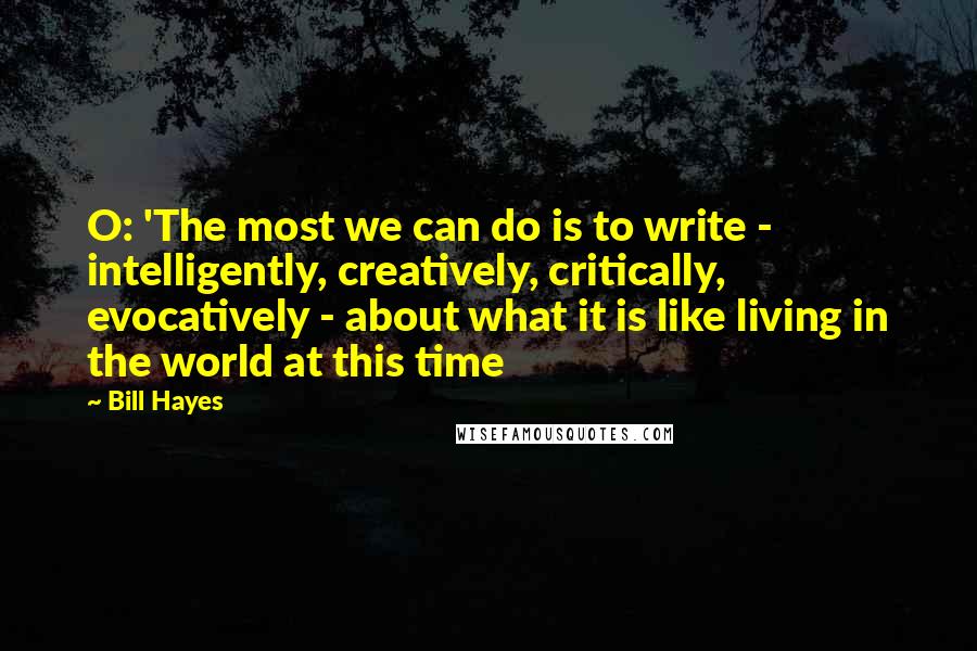 Bill Hayes Quotes: O: 'The most we can do is to write - intelligently, creatively, critically, evocatively - about what it is like living in the world at this time