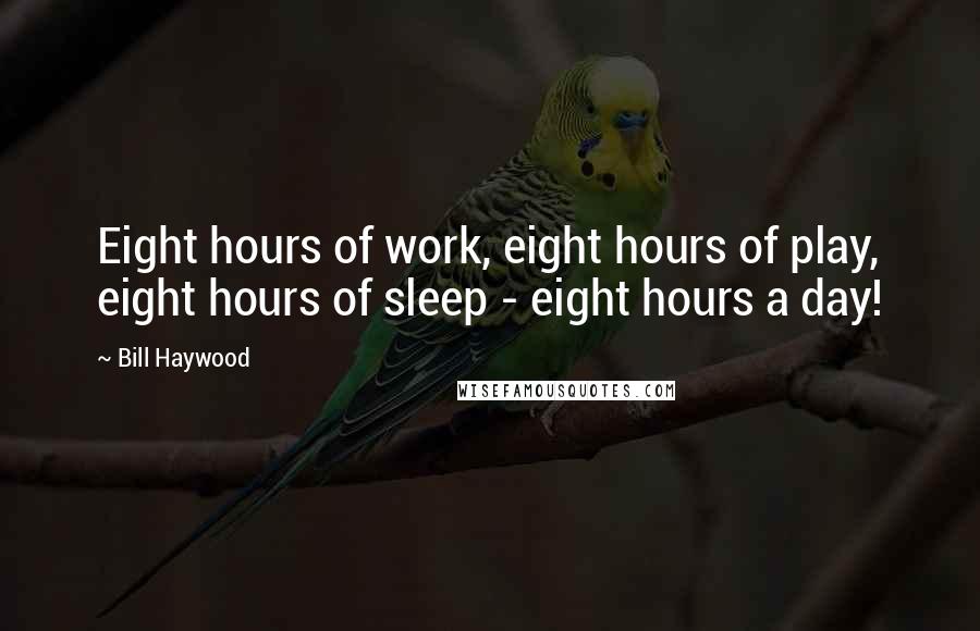 Bill Haywood Quotes: Eight hours of work, eight hours of play, eight hours of sleep - eight hours a day!