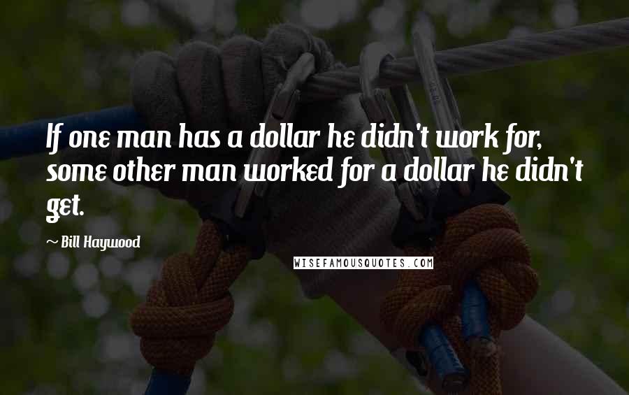 Bill Haywood Quotes: If one man has a dollar he didn't work for, some other man worked for a dollar he didn't get.