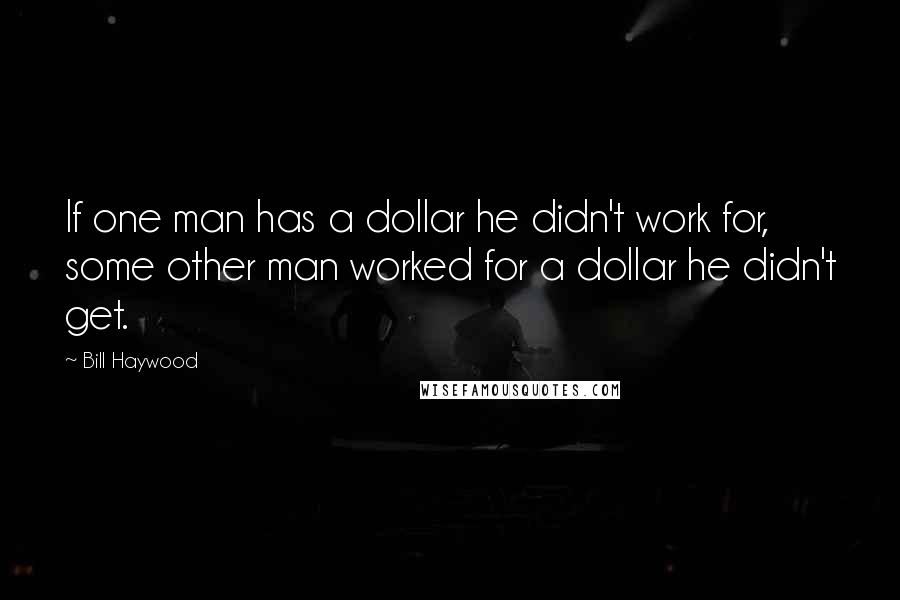 Bill Haywood Quotes: If one man has a dollar he didn't work for, some other man worked for a dollar he didn't get.