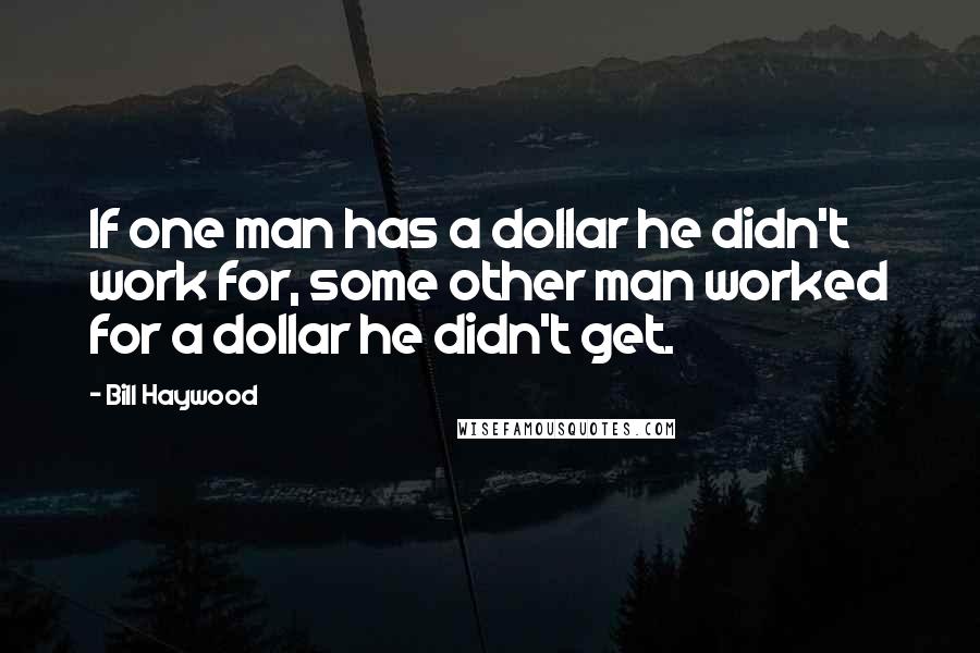 Bill Haywood Quotes: If one man has a dollar he didn't work for, some other man worked for a dollar he didn't get.