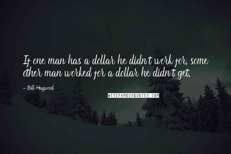 Bill Haywood Quotes: If one man has a dollar he didn't work for, some other man worked for a dollar he didn't get.