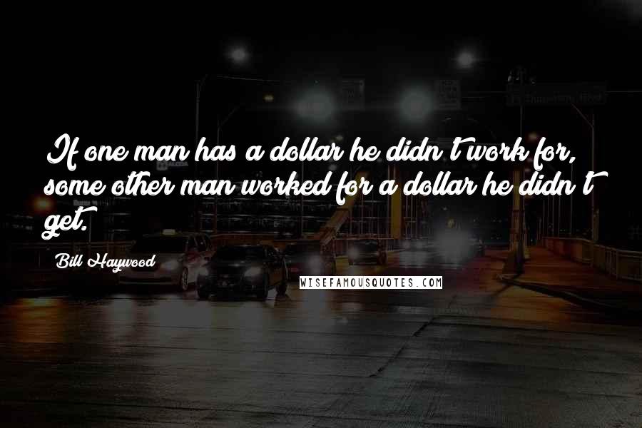 Bill Haywood Quotes: If one man has a dollar he didn't work for, some other man worked for a dollar he didn't get.