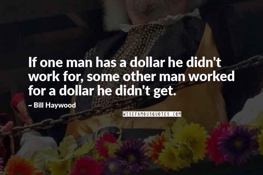 Bill Haywood Quotes: If one man has a dollar he didn't work for, some other man worked for a dollar he didn't get.