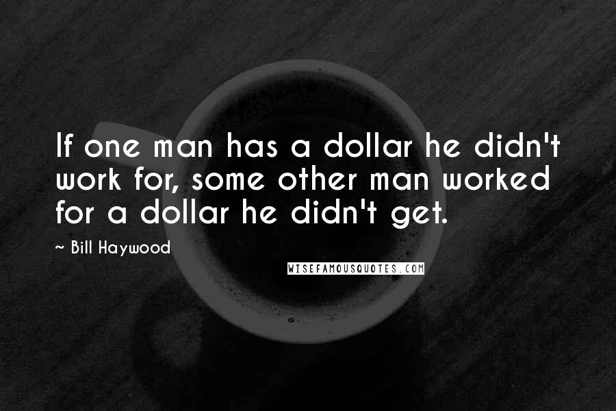 Bill Haywood Quotes: If one man has a dollar he didn't work for, some other man worked for a dollar he didn't get.