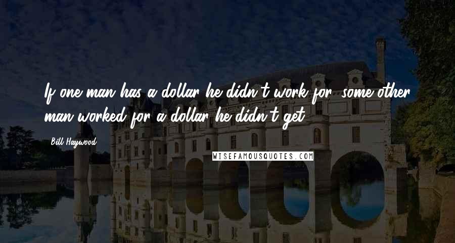 Bill Haywood Quotes: If one man has a dollar he didn't work for, some other man worked for a dollar he didn't get.