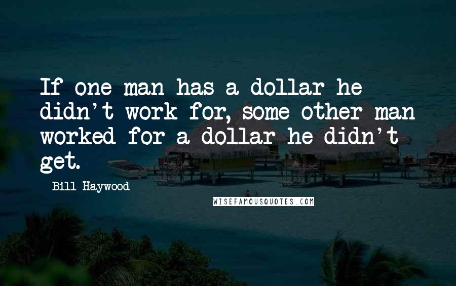 Bill Haywood Quotes: If one man has a dollar he didn't work for, some other man worked for a dollar he didn't get.