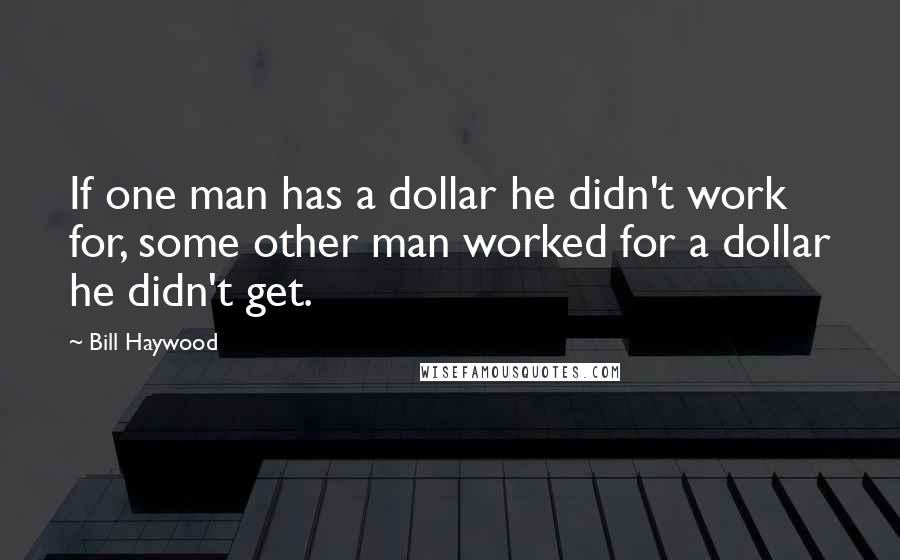 Bill Haywood Quotes: If one man has a dollar he didn't work for, some other man worked for a dollar he didn't get.