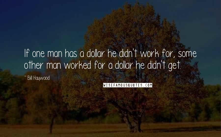 Bill Haywood Quotes: If one man has a dollar he didn't work for, some other man worked for a dollar he didn't get.