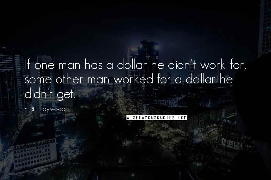 Bill Haywood Quotes: If one man has a dollar he didn't work for, some other man worked for a dollar he didn't get.