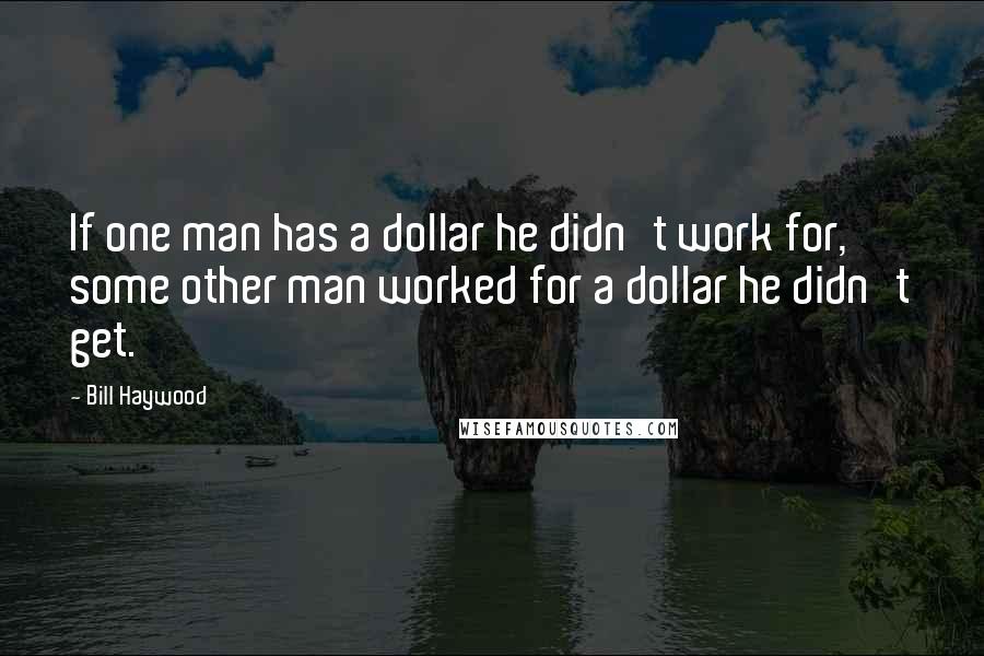 Bill Haywood Quotes: If one man has a dollar he didn't work for, some other man worked for a dollar he didn't get.