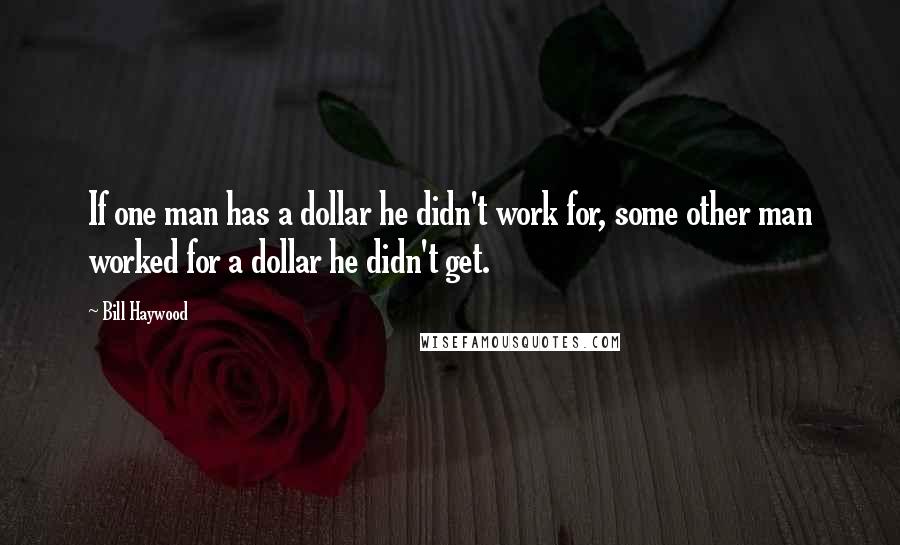 Bill Haywood Quotes: If one man has a dollar he didn't work for, some other man worked for a dollar he didn't get.