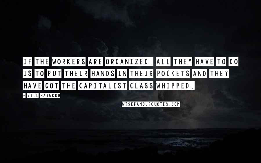 Bill Haywood Quotes: If the workers are organized, all they have to do is to put their hands in their pockets and they have got the capitalist class whipped.