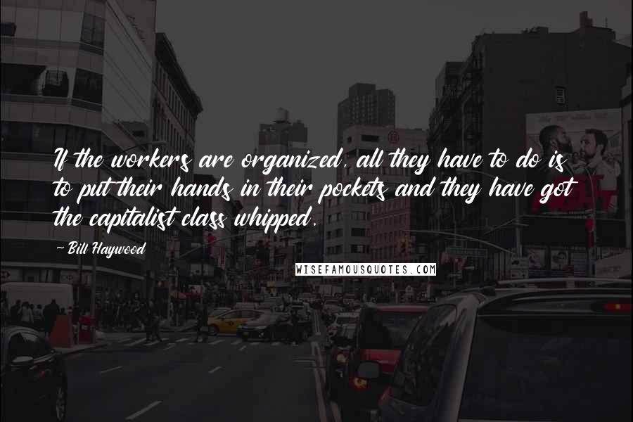 Bill Haywood Quotes: If the workers are organized, all they have to do is to put their hands in their pockets and they have got the capitalist class whipped.