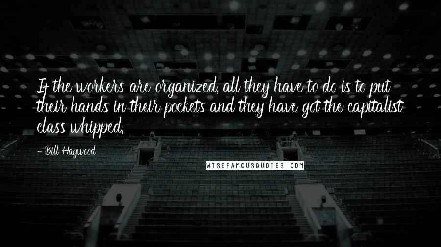 Bill Haywood Quotes: If the workers are organized, all they have to do is to put their hands in their pockets and they have got the capitalist class whipped.
