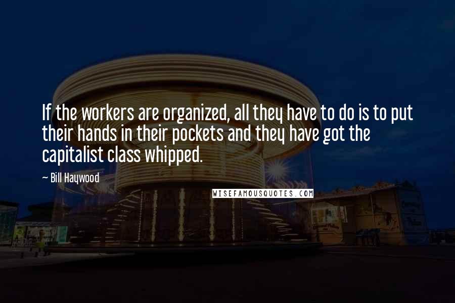 Bill Haywood Quotes: If the workers are organized, all they have to do is to put their hands in their pockets and they have got the capitalist class whipped.