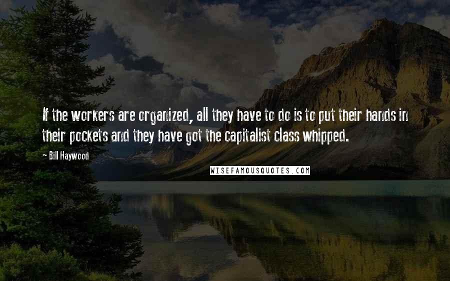 Bill Haywood Quotes: If the workers are organized, all they have to do is to put their hands in their pockets and they have got the capitalist class whipped.