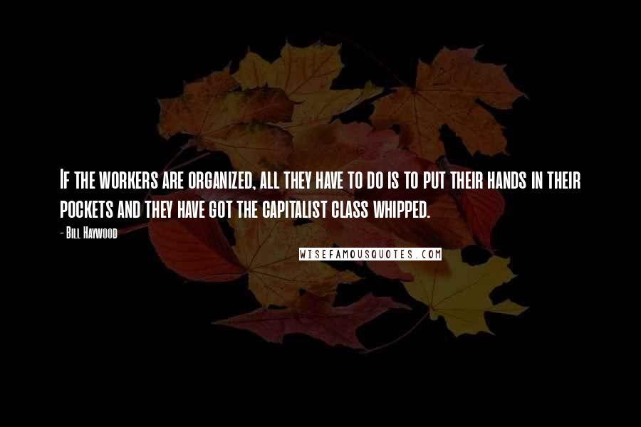 Bill Haywood Quotes: If the workers are organized, all they have to do is to put their hands in their pockets and they have got the capitalist class whipped.