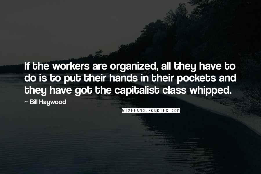 Bill Haywood Quotes: If the workers are organized, all they have to do is to put their hands in their pockets and they have got the capitalist class whipped.