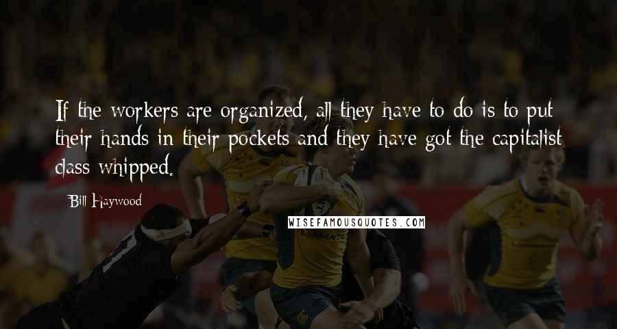 Bill Haywood Quotes: If the workers are organized, all they have to do is to put their hands in their pockets and they have got the capitalist class whipped.
