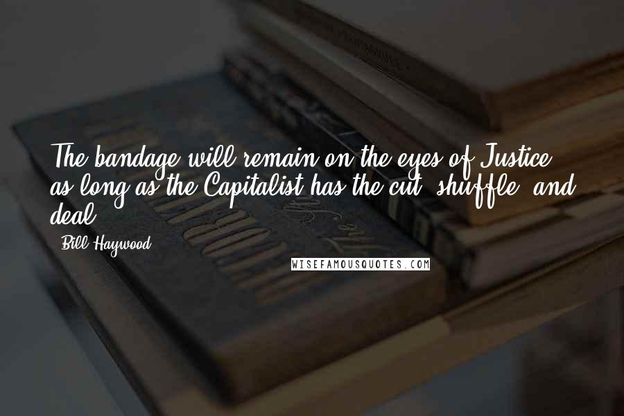 Bill Haywood Quotes: The bandage will remain on the eyes of Justice as long as the Capitalist has the cut, shuffle, and deal.