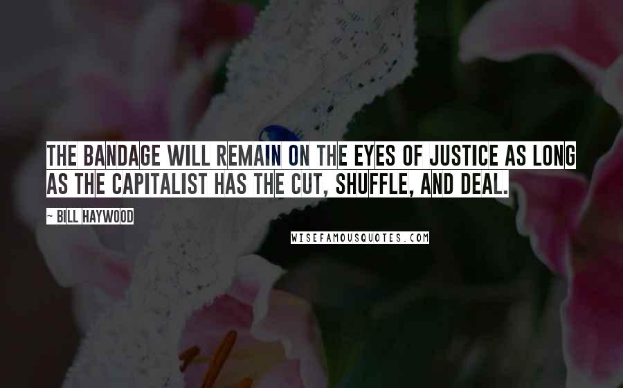 Bill Haywood Quotes: The bandage will remain on the eyes of Justice as long as the Capitalist has the cut, shuffle, and deal.