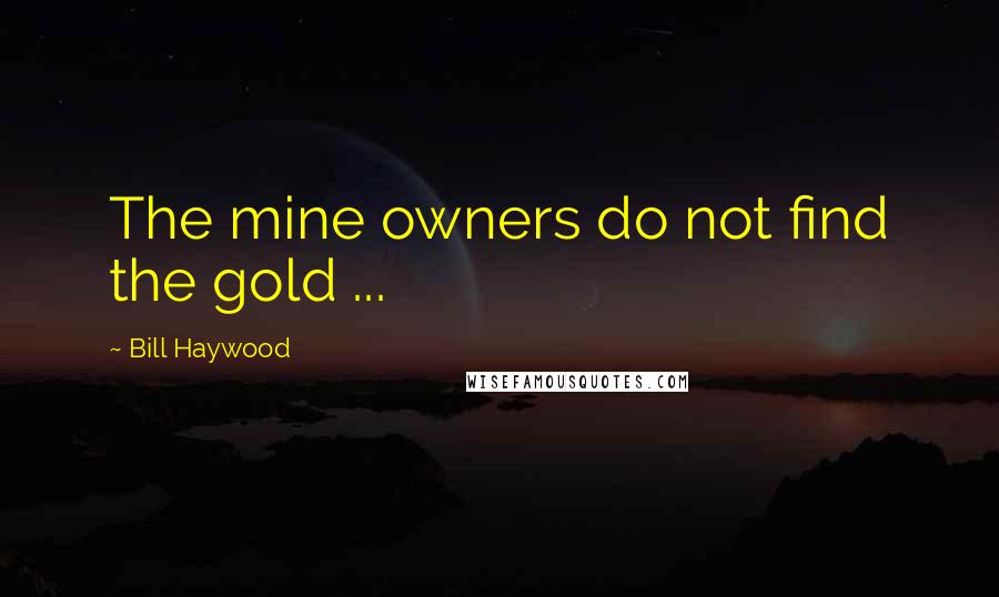 Bill Haywood Quotes: The mine owners do not find the gold ...