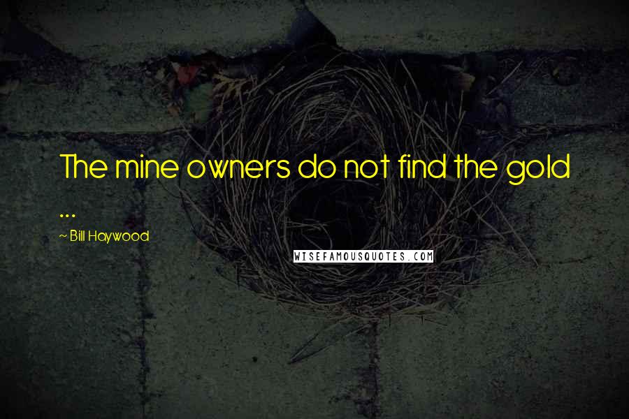 Bill Haywood Quotes: The mine owners do not find the gold ...