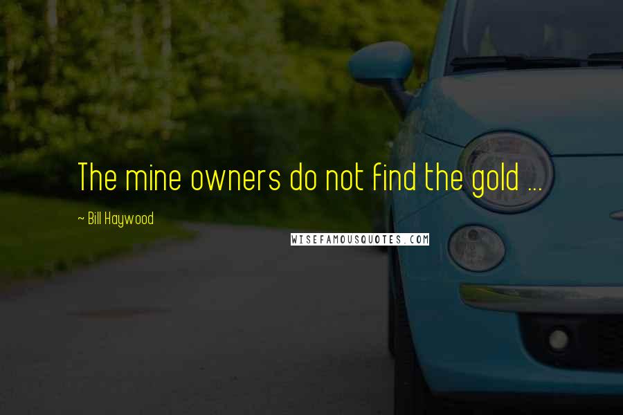 Bill Haywood Quotes: The mine owners do not find the gold ...