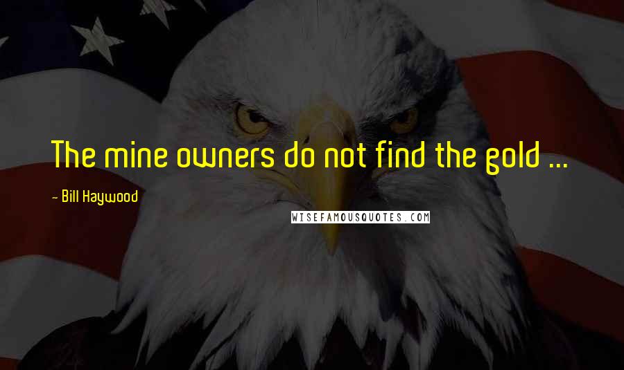 Bill Haywood Quotes: The mine owners do not find the gold ...