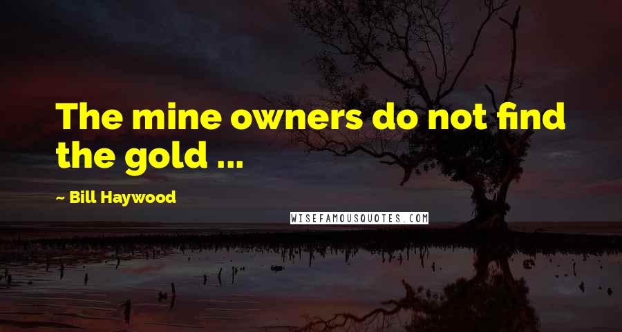 Bill Haywood Quotes: The mine owners do not find the gold ...