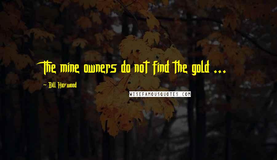 Bill Haywood Quotes: The mine owners do not find the gold ...