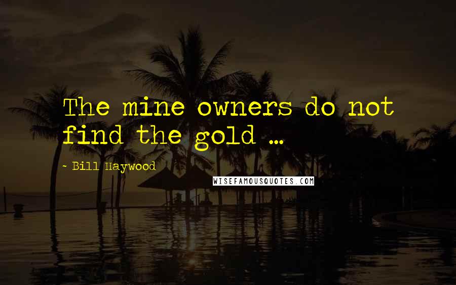 Bill Haywood Quotes: The mine owners do not find the gold ...