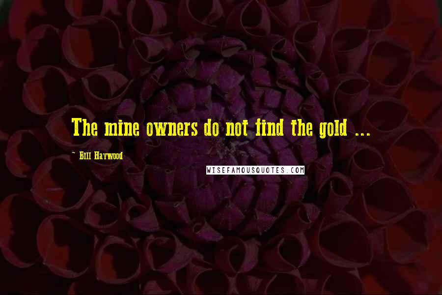 Bill Haywood Quotes: The mine owners do not find the gold ...