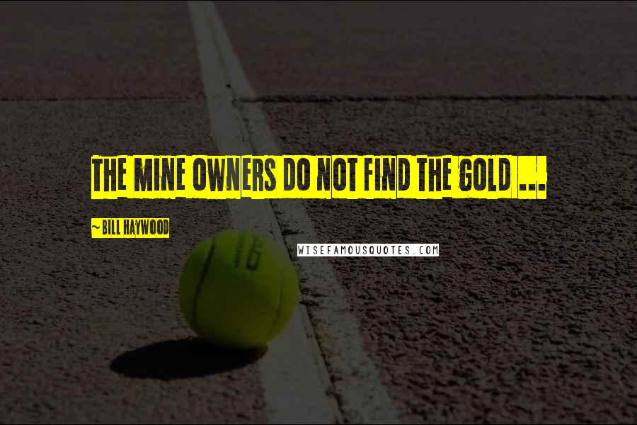 Bill Haywood Quotes: The mine owners do not find the gold ...