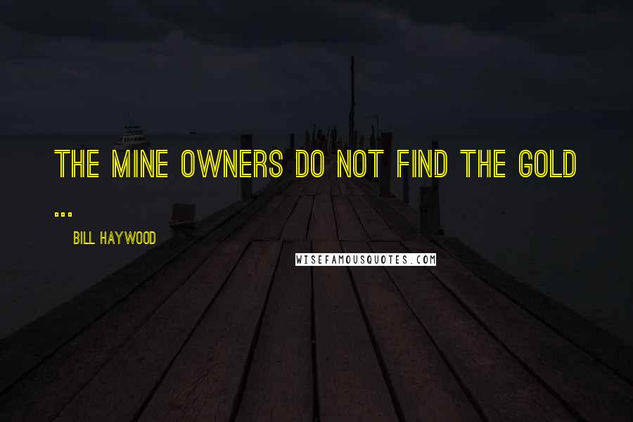 Bill Haywood Quotes: The mine owners do not find the gold ...