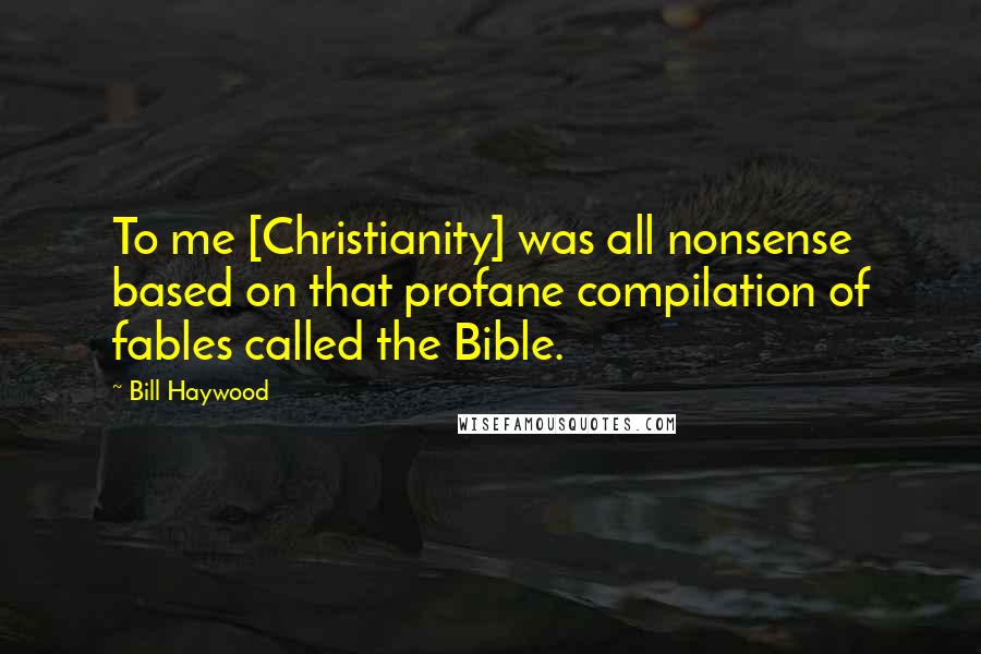 Bill Haywood Quotes: To me [Christianity] was all nonsense based on that profane compilation of fables called the Bible.