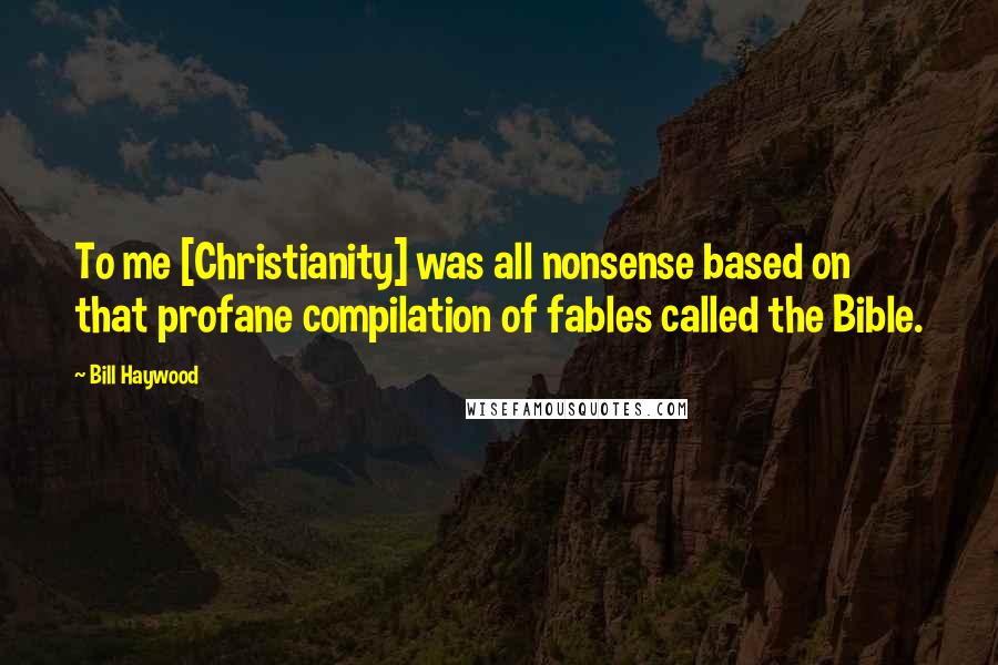 Bill Haywood Quotes: To me [Christianity] was all nonsense based on that profane compilation of fables called the Bible.