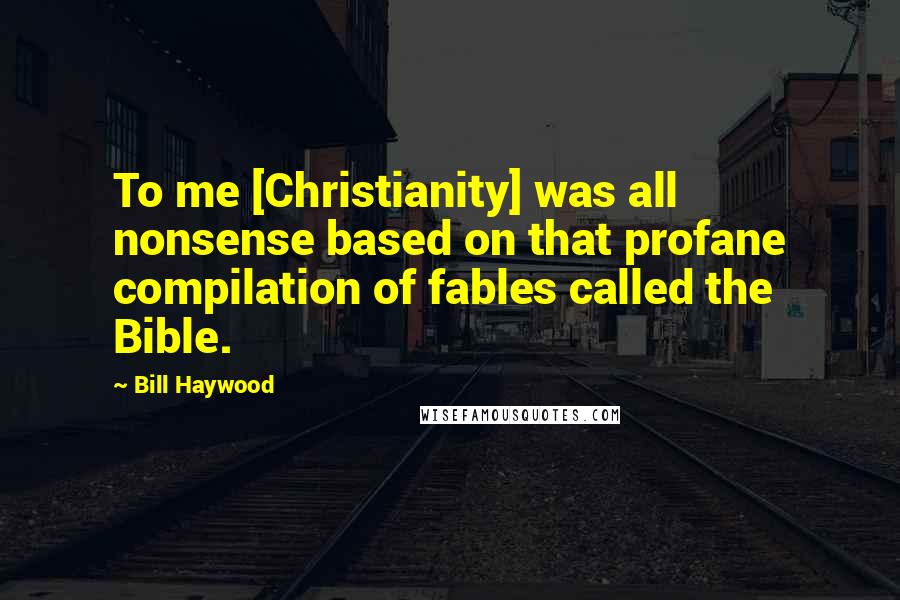 Bill Haywood Quotes: To me [Christianity] was all nonsense based on that profane compilation of fables called the Bible.